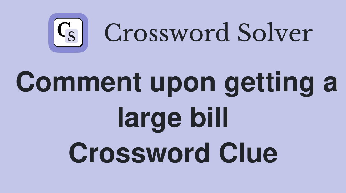 Comment upon getting a large bill Crossword Clue