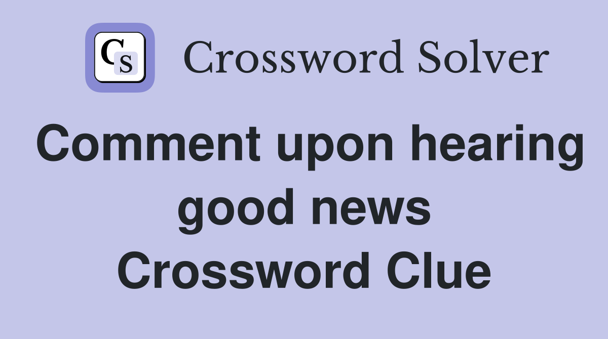 Comment upon hearing good news Crossword Clue