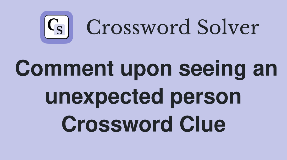 Comment upon seeing an unexpected person Crossword Clue