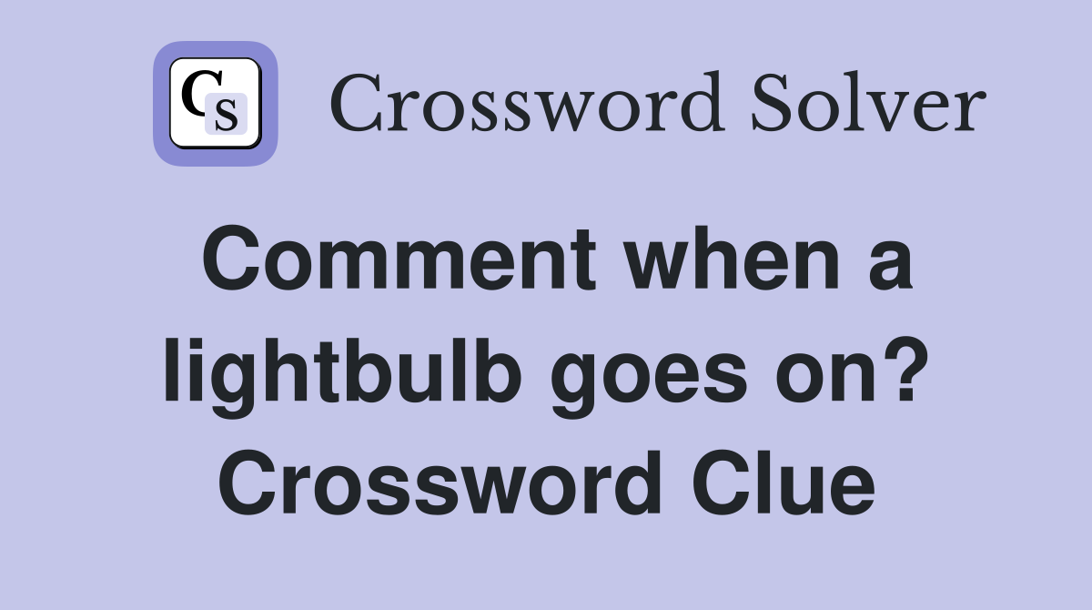 Comment when a lightbulb goes on? Crossword Clue