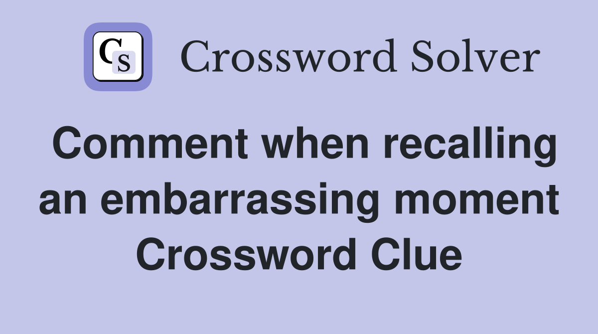 Comment when recalling an embarrassing moment Crossword Clue