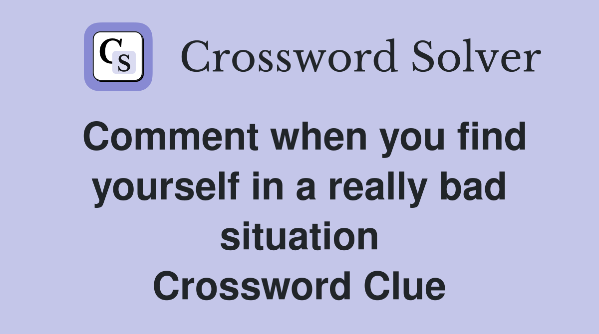 Comment when you find yourself in a really bad situation Crossword Clue