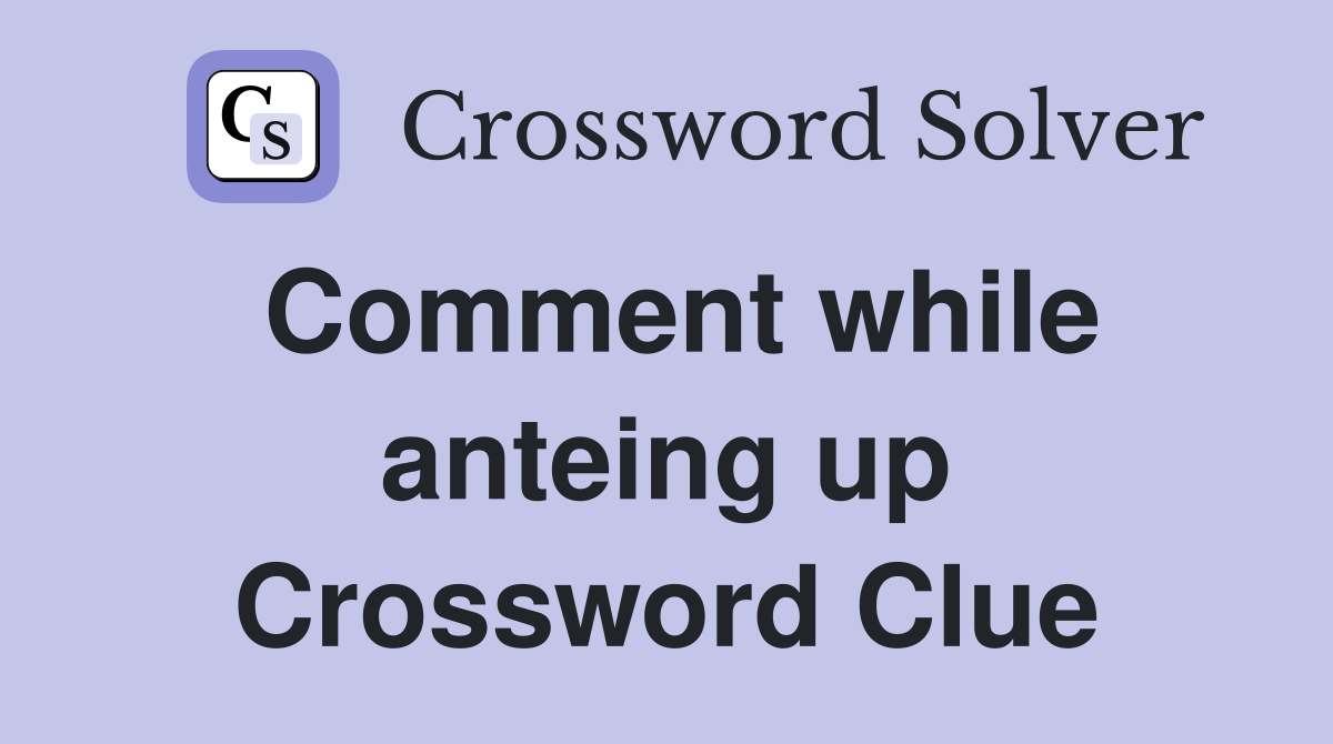 Comment while anteing up Crossword Clue