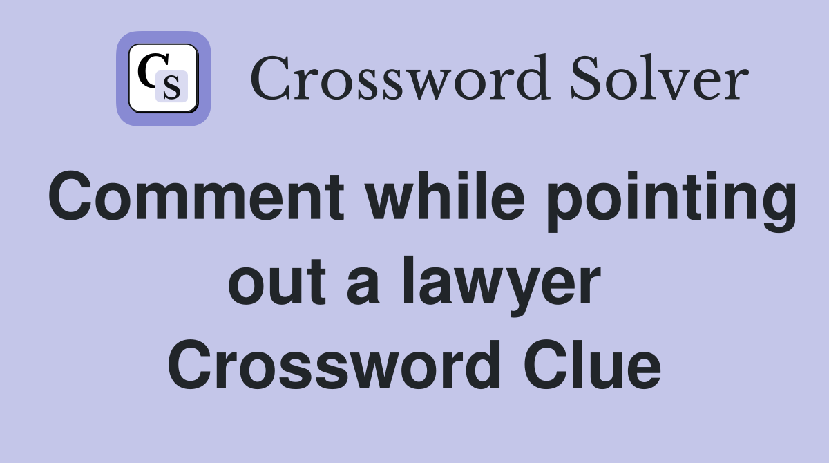 Comment while pointing out a lawyer Crossword Clue
