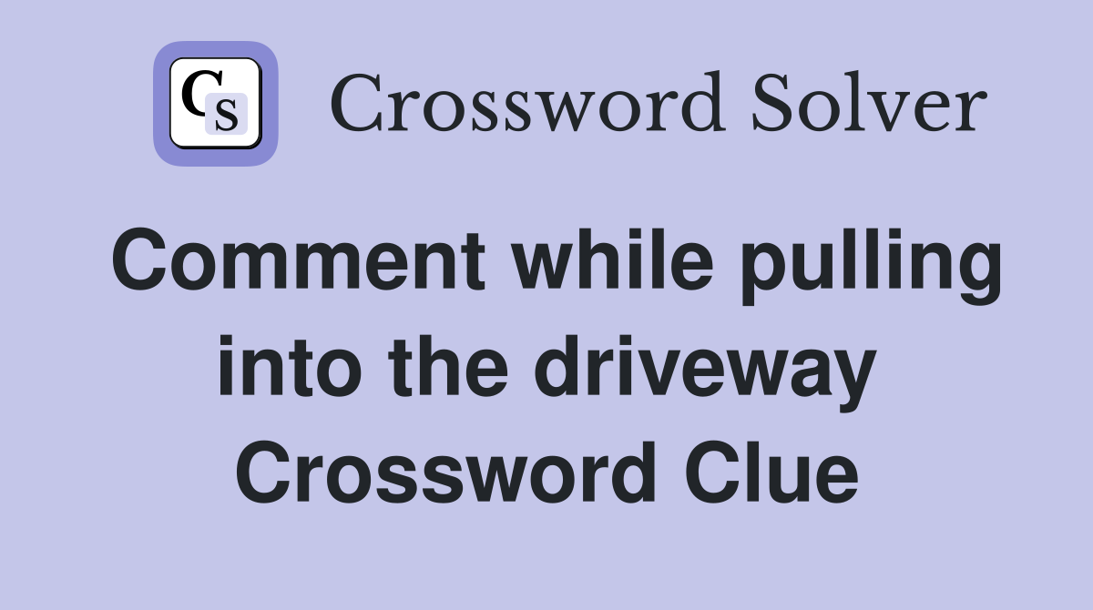 Comment while pulling into the driveway Crossword Clue