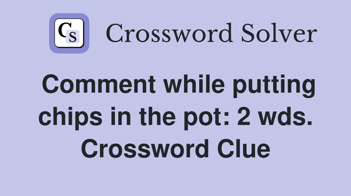 Comment while putting chips in the pot: 2 wds. Crossword Clue