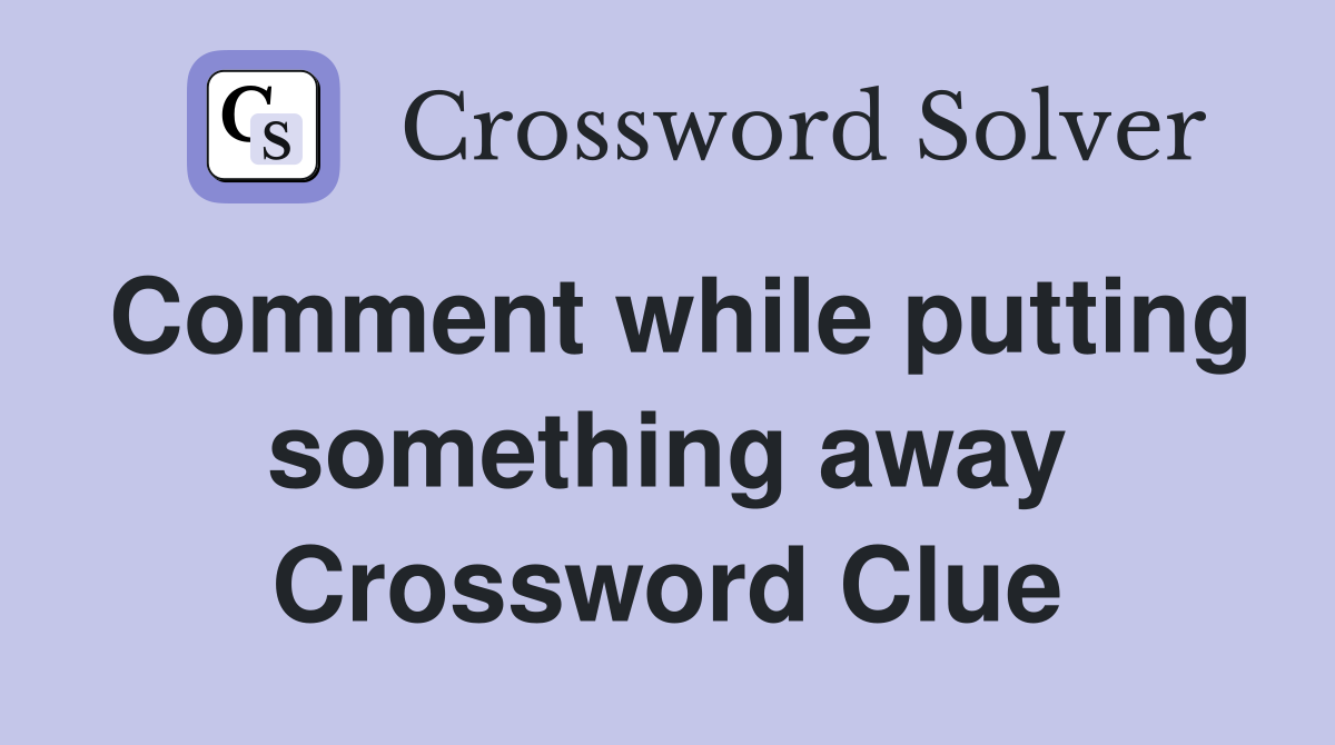 Comment while putting something away Crossword Clue