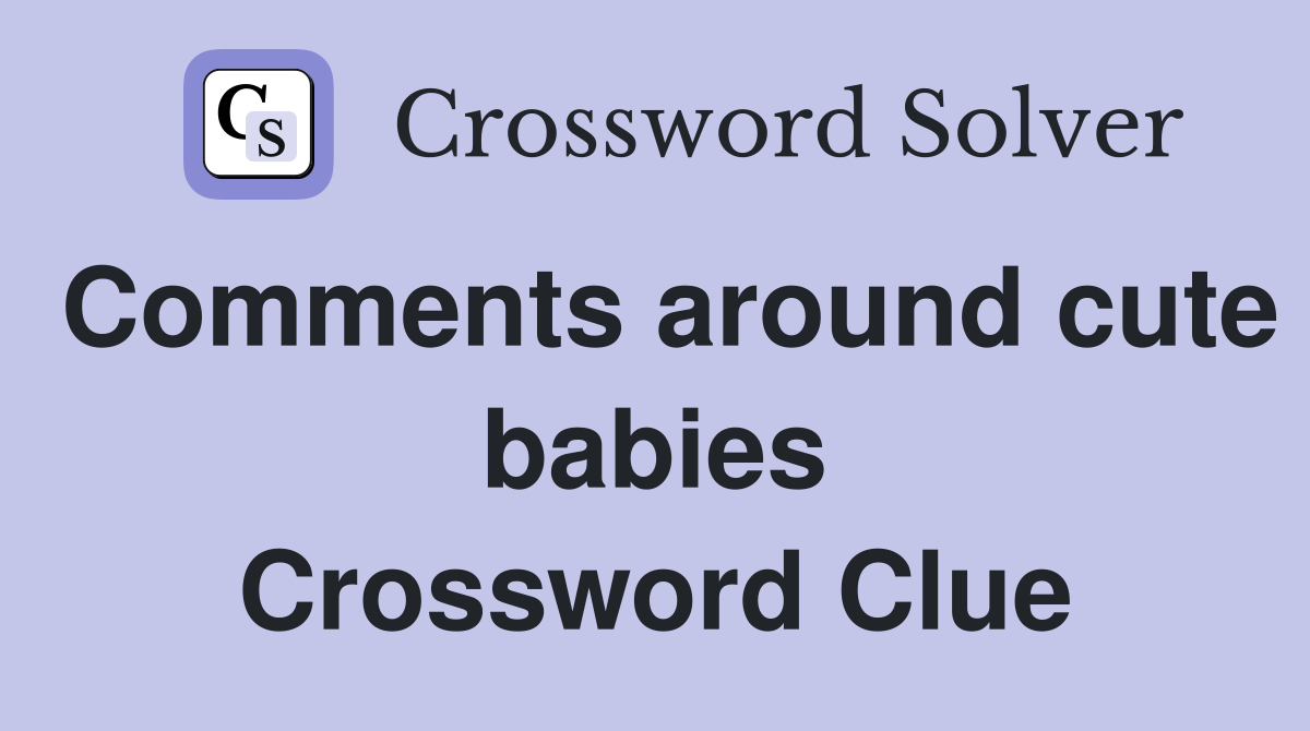 Comments around cute babies Crossword Clue