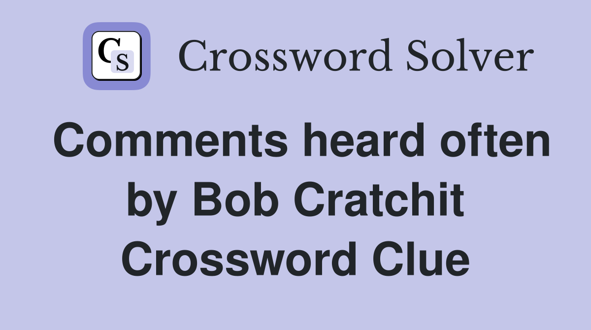 Comments heard often by Bob Cratchit Crossword Clue