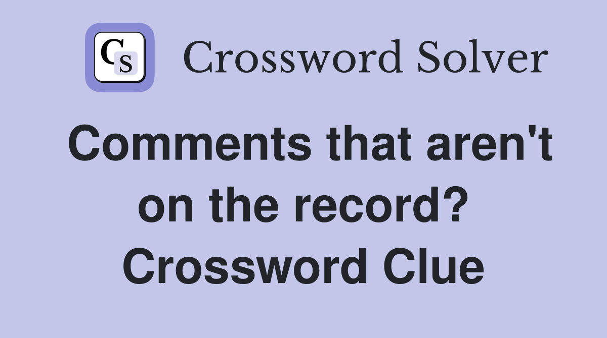 Comments that aren't on the record? Crossword Clue