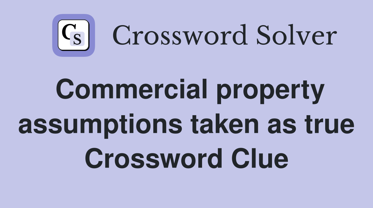 Commercial property assumptions taken as true Crossword Clue