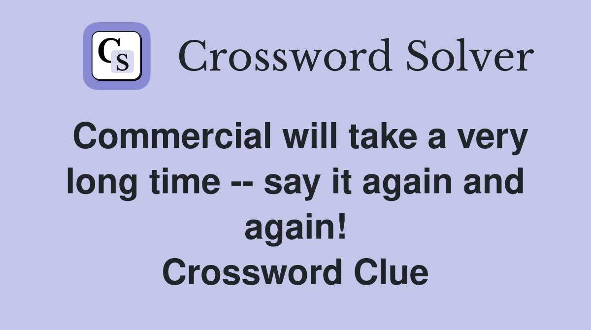 Commercial will take a very long time -- say it again and again! Crossword Clue