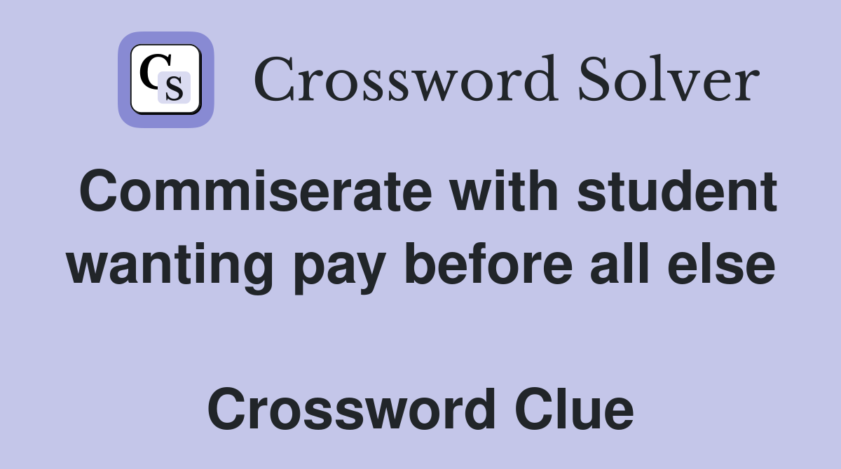 Commiserate with student wanting pay before all else  Crossword Clue