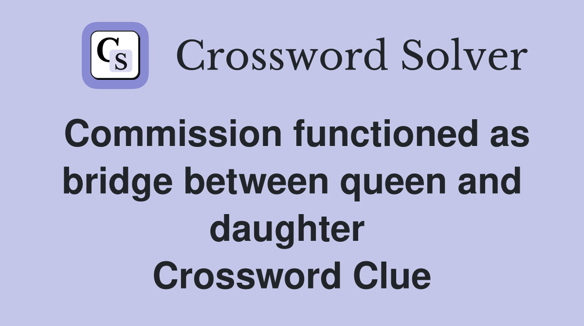Commission functioned as bridge between queen and daughter  Crossword Clue