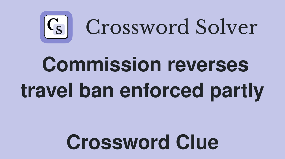 Commission reverses travel ban enforced partly  Crossword Clue