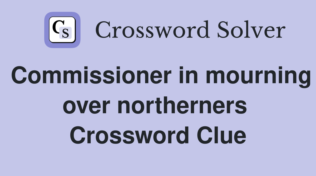 Commissioner in mourning over northerners  Crossword Clue