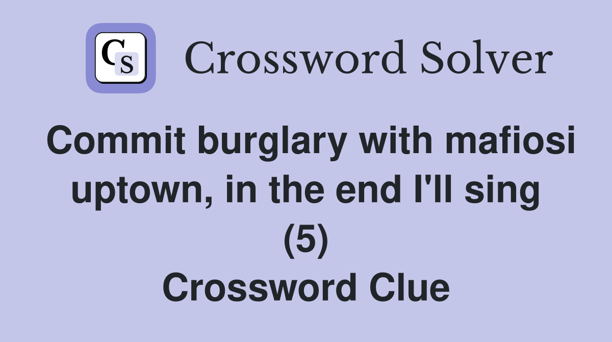 Commit burglary with mafiosi uptown, in the end I'll sing (5) Crossword Clue