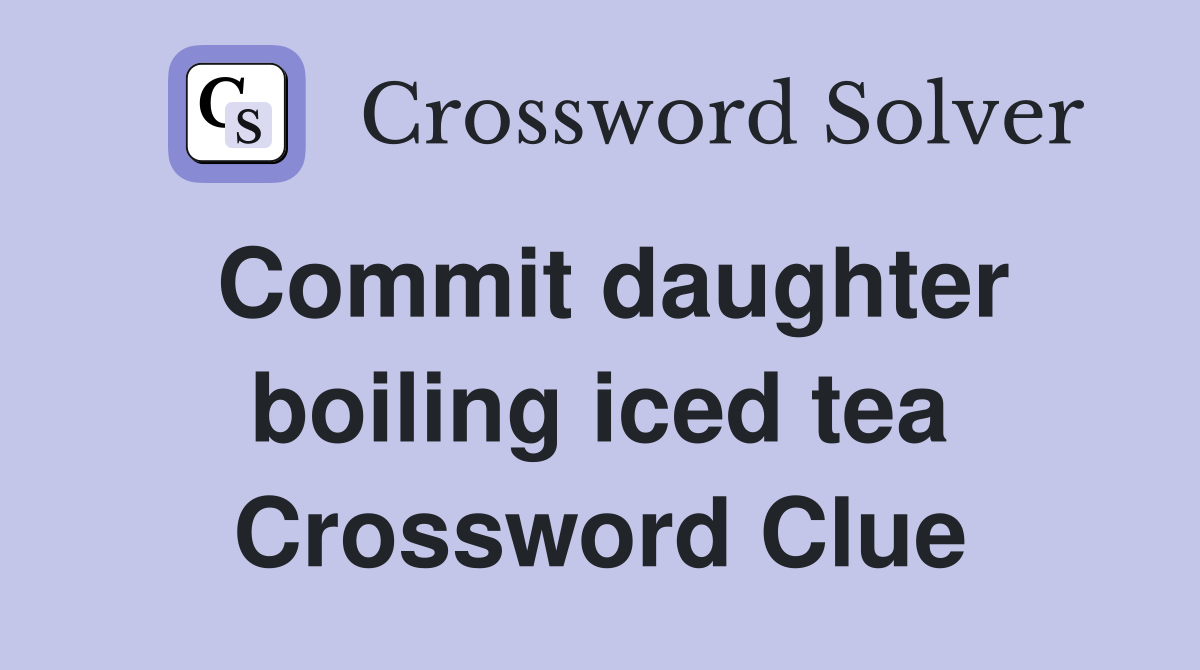 Commit daughter boiling iced tea Crossword Clue