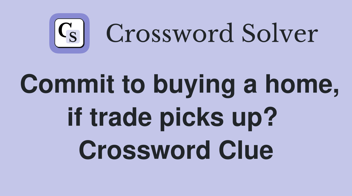Commit to buying a home, if trade picks up?  Crossword Clue