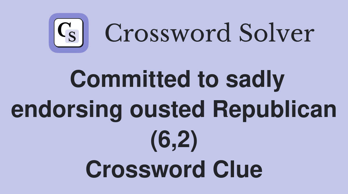 Committed to sadly endorsing ousted Republican (6,2) Crossword Clue