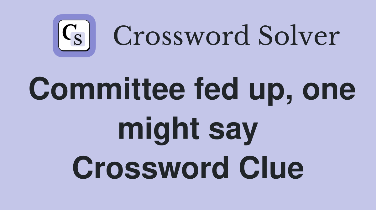 Committee fed up, one might say Crossword Clue