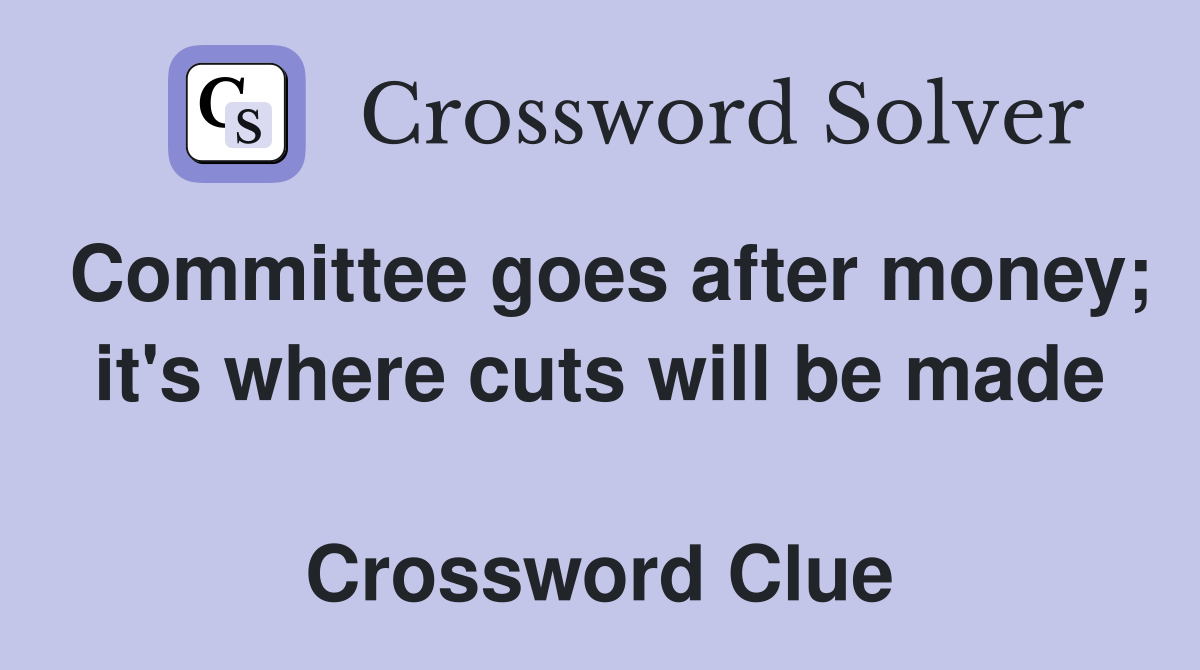 Committee goes after money; it's where cuts will be made  Crossword Clue