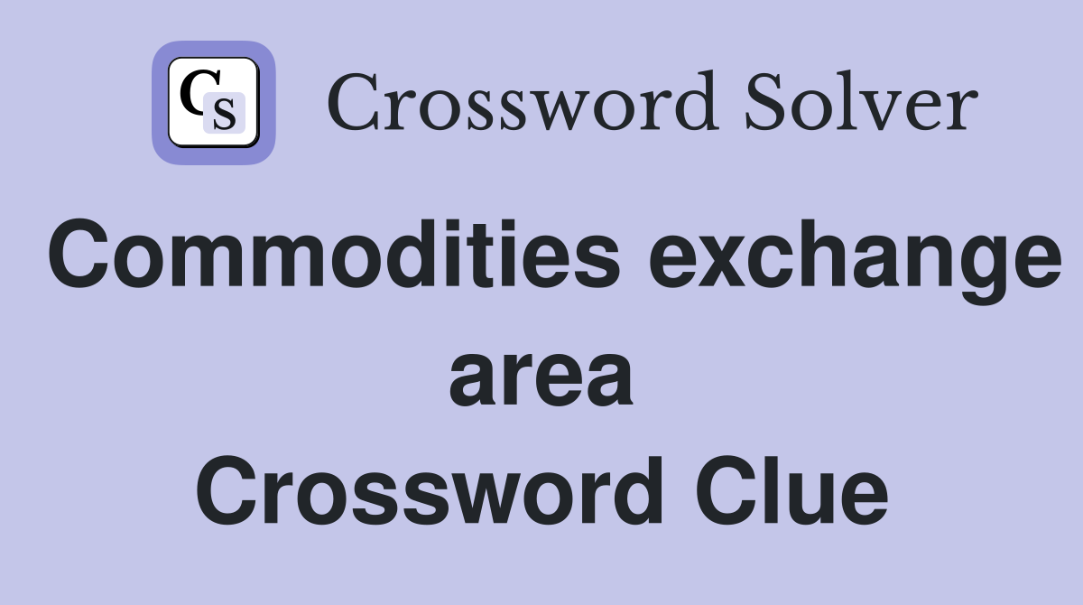 Commodities exchange area Crossword Clue