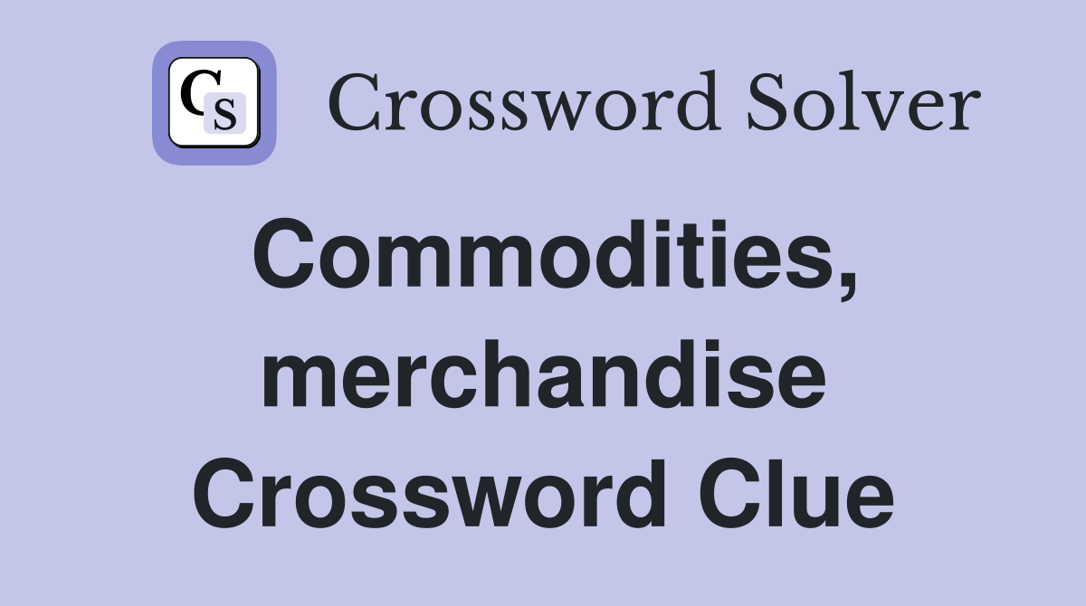 Commodities, merchandise Crossword Clue