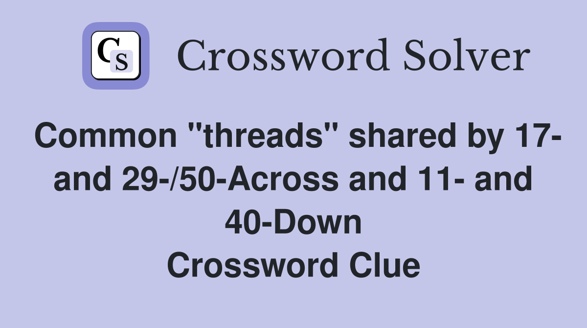 Common "threads" shared by 17- and 29-/50-Across and 11- and 40-Down Crossword Clue