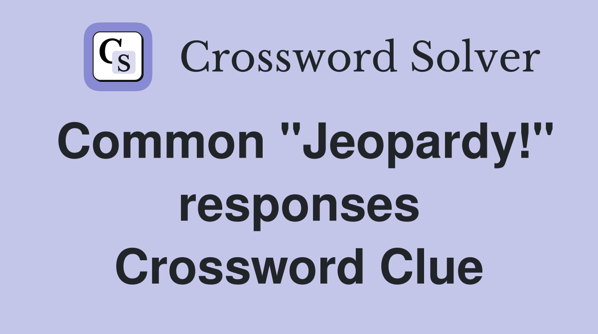 Common ''Jeopardy!'' responses Crossword Clue