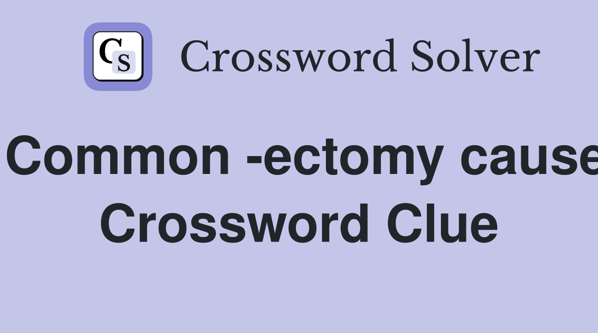 Common -ectomy cause Crossword Clue