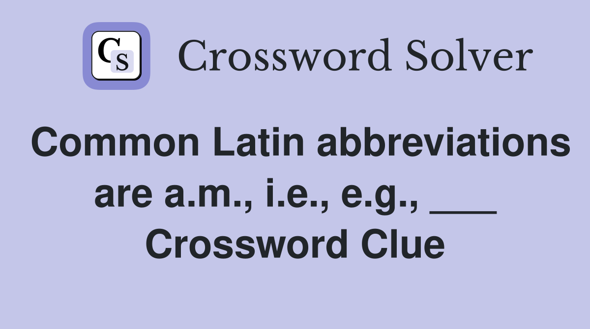 Common Latin abbreviations are a.m., i.e., e.g., ___ Crossword Clue