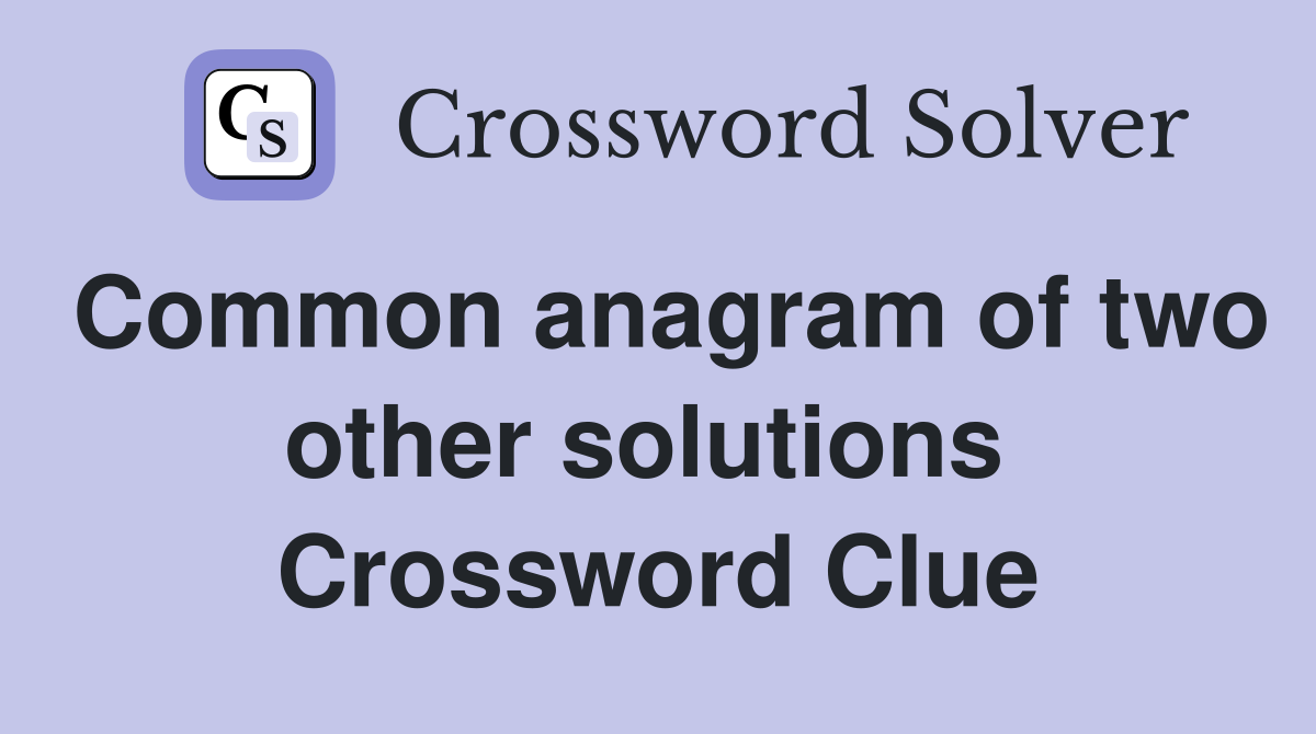 Common anagram of two other solutions  Crossword Clue