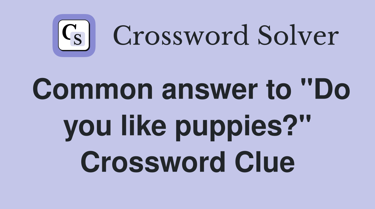 Common answer to "Do you like puppies?" Crossword Clue