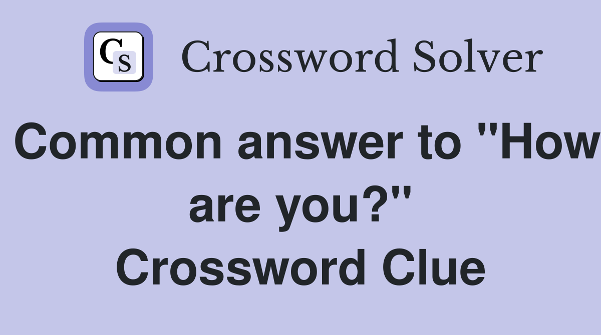 Common answer to "How are you?" Crossword Clue