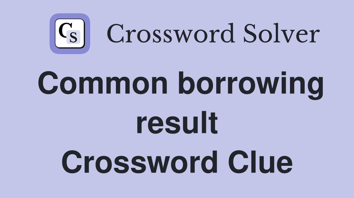 Common borrowing result Crossword Clue