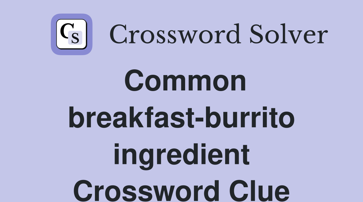 Common breakfast-burrito ingredient Crossword Clue