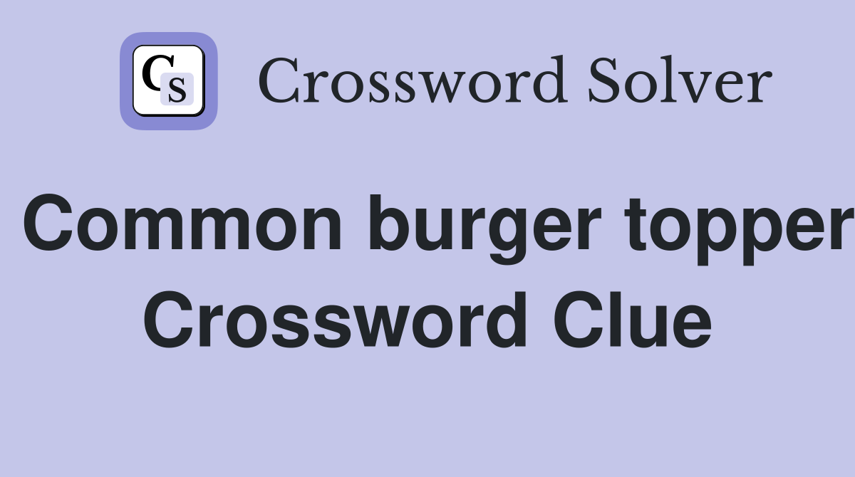 Common burger topper Crossword Clue