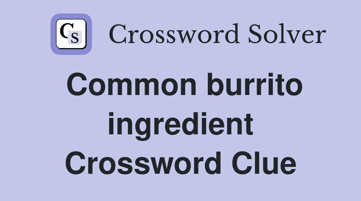 Common burrito ingredient Crossword Clue