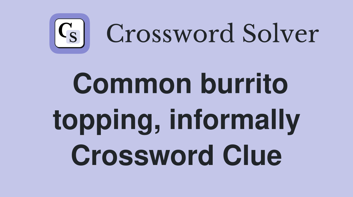 Common burrito topping, informally Crossword Clue