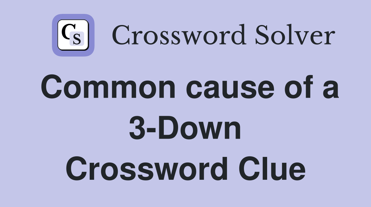 Common cause of a 3-Down Crossword Clue