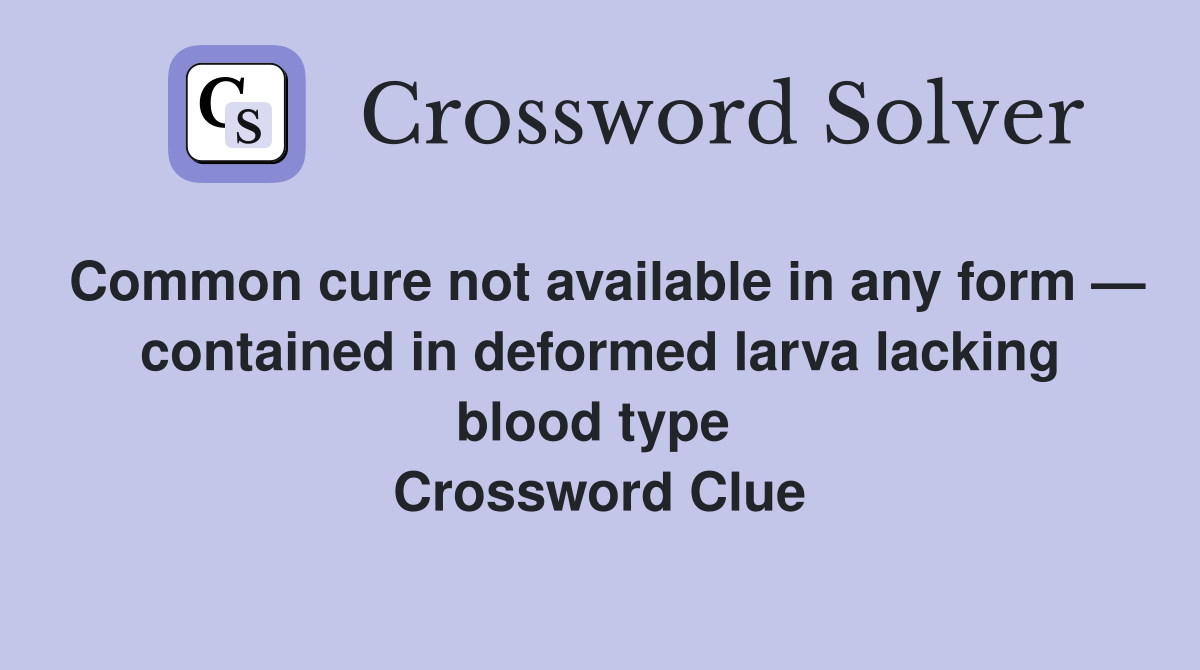 Common cure not available in any form — contained in deformed larva lacking blood type  Crossword Clue