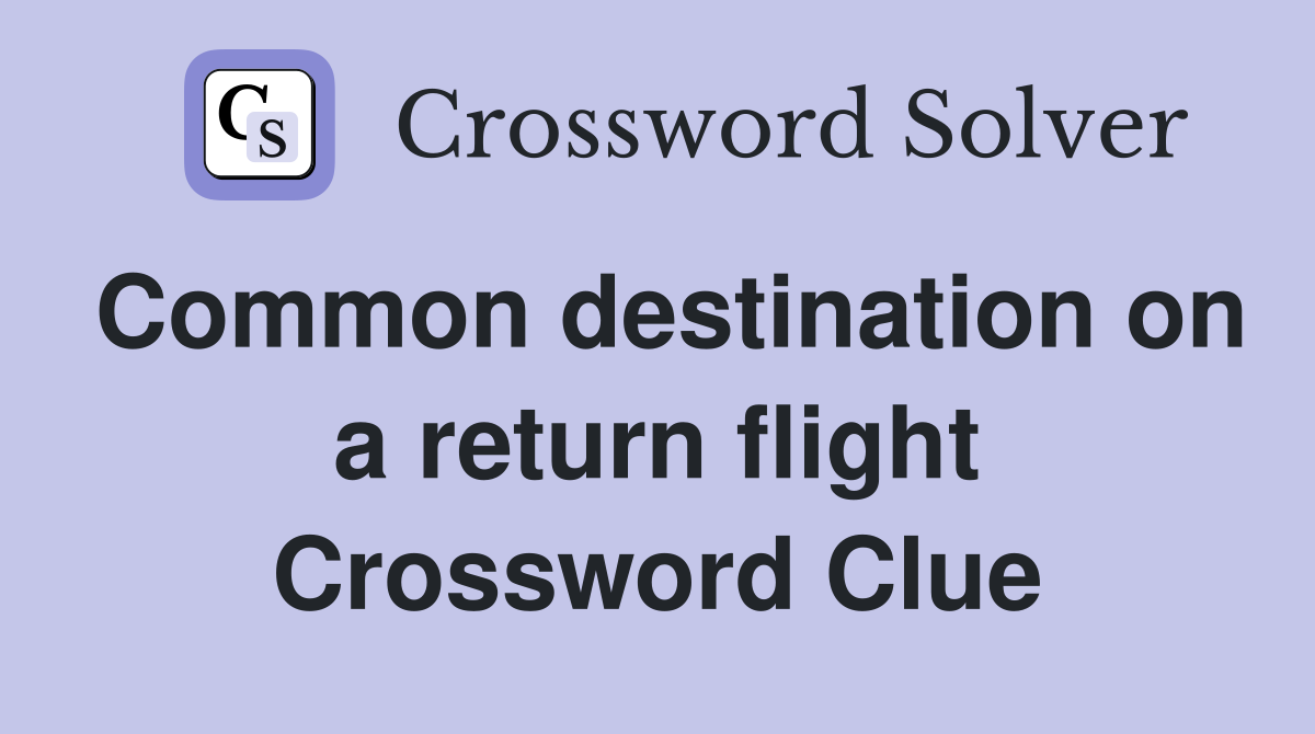 Common destination on a return flight Crossword Clue