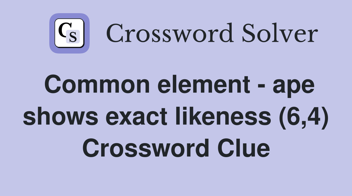Common element - ape shows exact likeness (6,4) Crossword Clue