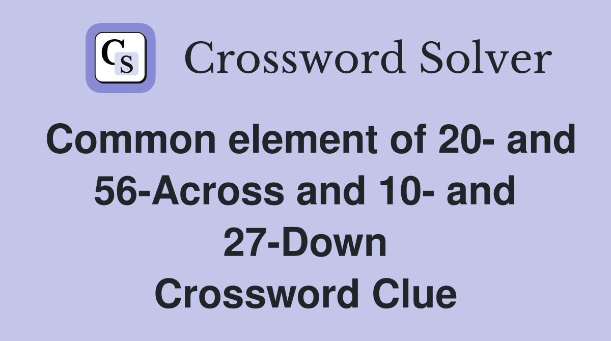 Common element of 20- and 56-Across and 10- and 27-Down Crossword Clue