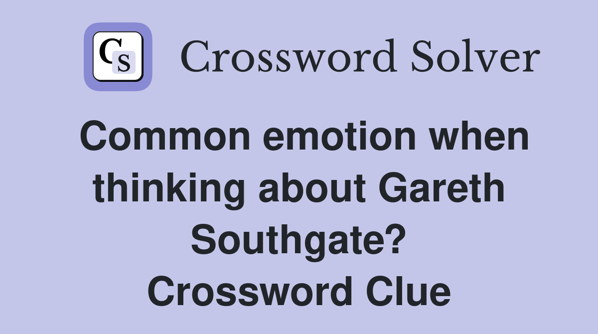 Common emotion when thinking about Gareth Southgate? Crossword Clue