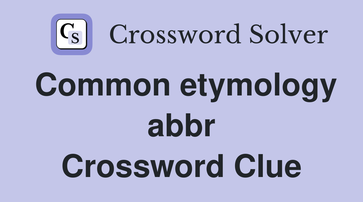Common etymology abbr Crossword Clue