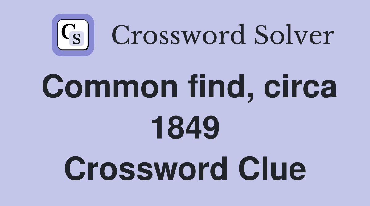 Common find, circa 1849 Crossword Clue