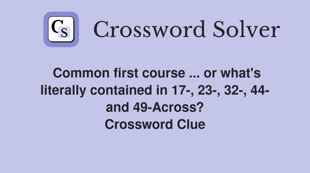Common first course ... or what's literally contained in 17-, 23-, 32-, 44- and 49-Across? Crossword Clue