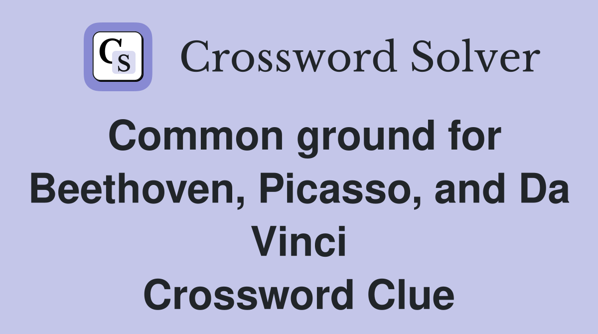Common ground for Beethoven, Picasso, and Da Vinci Crossword Clue